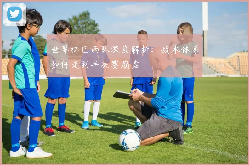 世界杯巴西队深度解析:战术体系如何走到半决赛崩盘
