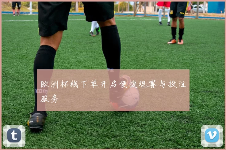 欧洲杯线下单开启便捷观赛与投注服务