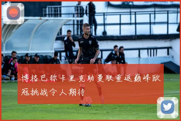 博格巴称卡里克助曼联重返巅峰欧冠挑战令人期待