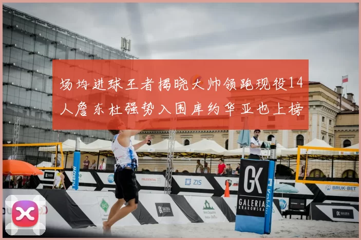场均进球王者揭晓大帅领跑现役14人詹东杜强势入围库约华亚也上榜