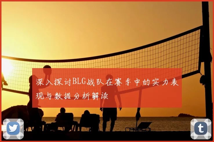 深入探讨BLG战队在赛季中的实力表现与数据分析解读