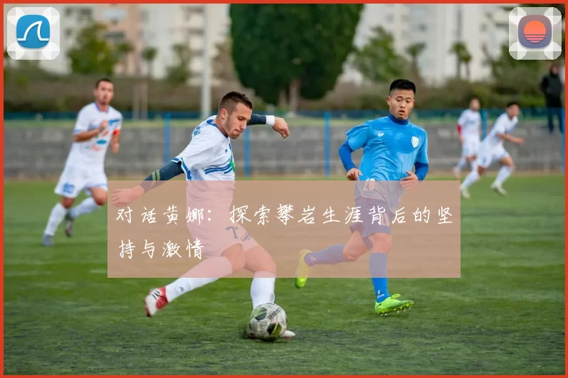 对话黄娜:探索攀岩生涯背后的坚持与激情