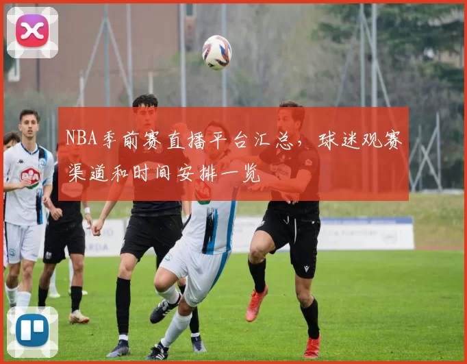 NBA季前赛直播平台汇总,球迷观赛渠道和时间安排一览