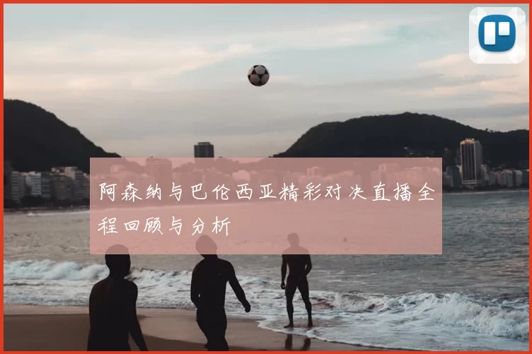 阿森纳与巴伦西亚精彩对决直播全程回顾与分析