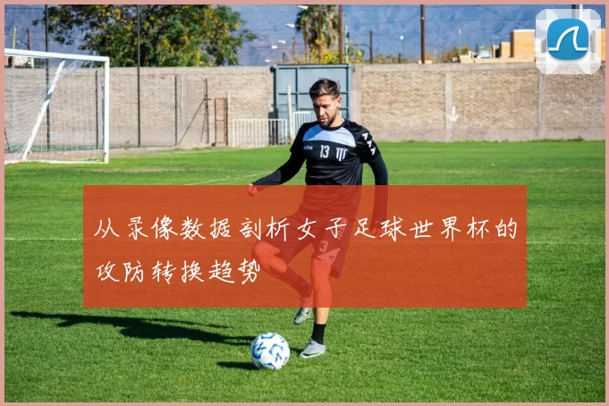 从录像数据剖析女子足球世界杯的攻防转换趋势
