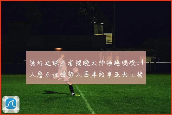 场均进球王者揭晓大帅领跑现役14人詹东杜强势入围库约华亚也上榜