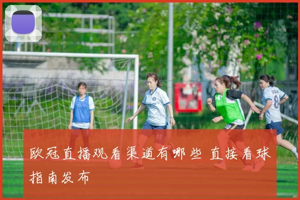 欧冠直播观看渠道有哪些 直接看球指南发布