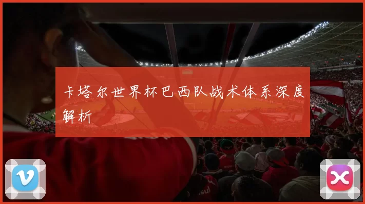 卡塔尔世界杯巴西队战术体系深度解析