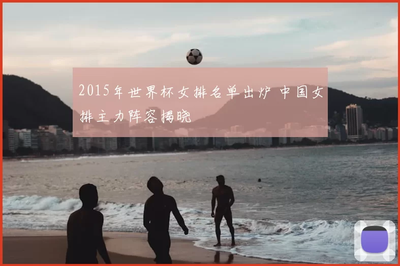 2015年世界杯女排名单出炉 中国女排主力阵容揭晓