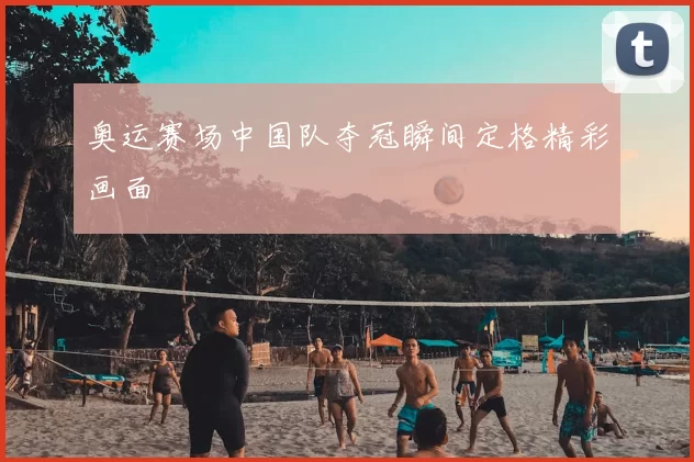 奥运赛场中国队夺冠瞬间定格精彩画面