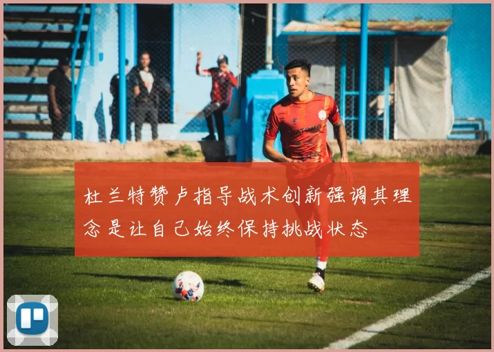 杜兰特赞卢指导战术创新强调其理念是让自己始终保持挑战状态