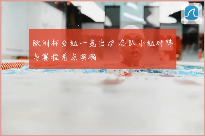 欧洲杯分组一览出炉 各队小组对阵与赛程看点明确