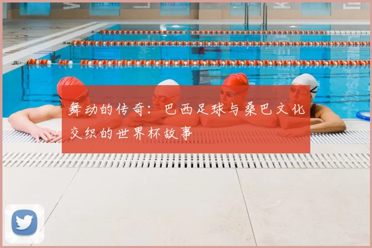 舞动的传奇:巴西足球与桑巴文化交织的世界杯故事